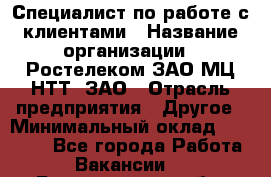 Специалист по работе с клиентами › Название организации ­ Ростелеком ЗАО МЦ НТТ, ЗАО › Отрасль предприятия ­ Другое › Минимальный оклад ­ 20 000 - Все города Работа » Вакансии   . Белгородская обл.